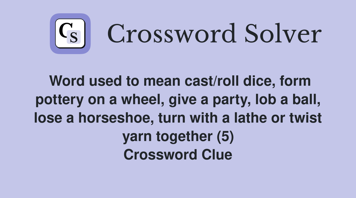 Word used to mean cast/roll dice, form pottery on a wheel, give a party, lob a ball, lose a horseshoe, turn with a lathe or twist yarn together (5) Crossword Clue