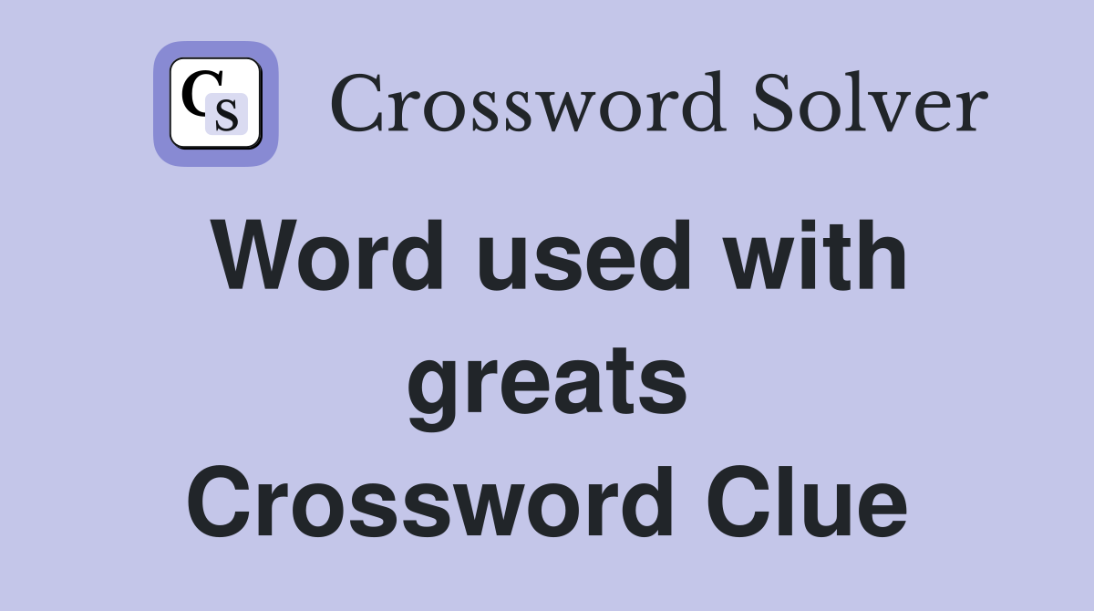 Word used with greats Crossword Clue