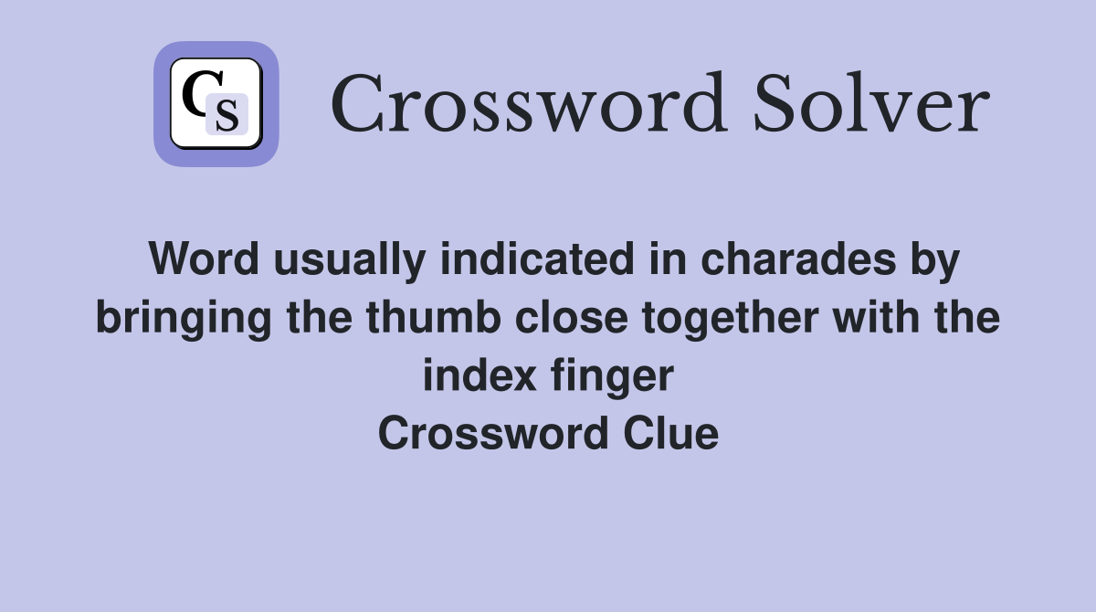 Word usually indicated in charades by bringing the thumb close together with the index finger Crossword Clue