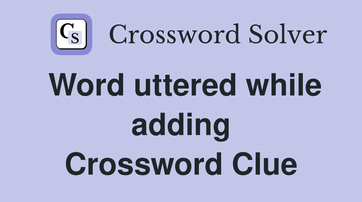 Word uttered while adding Crossword Clue