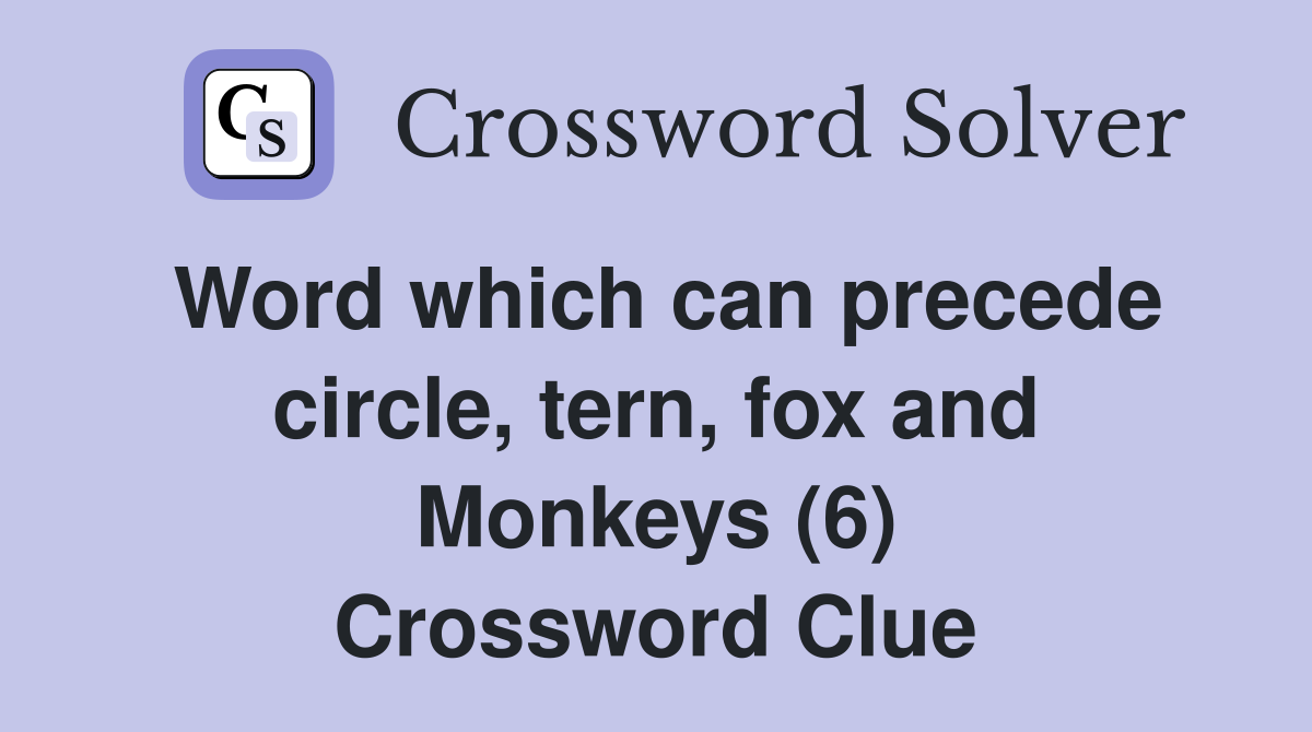 Word which can precede circle, tern, fox and Monkeys (6) Crossword Clue