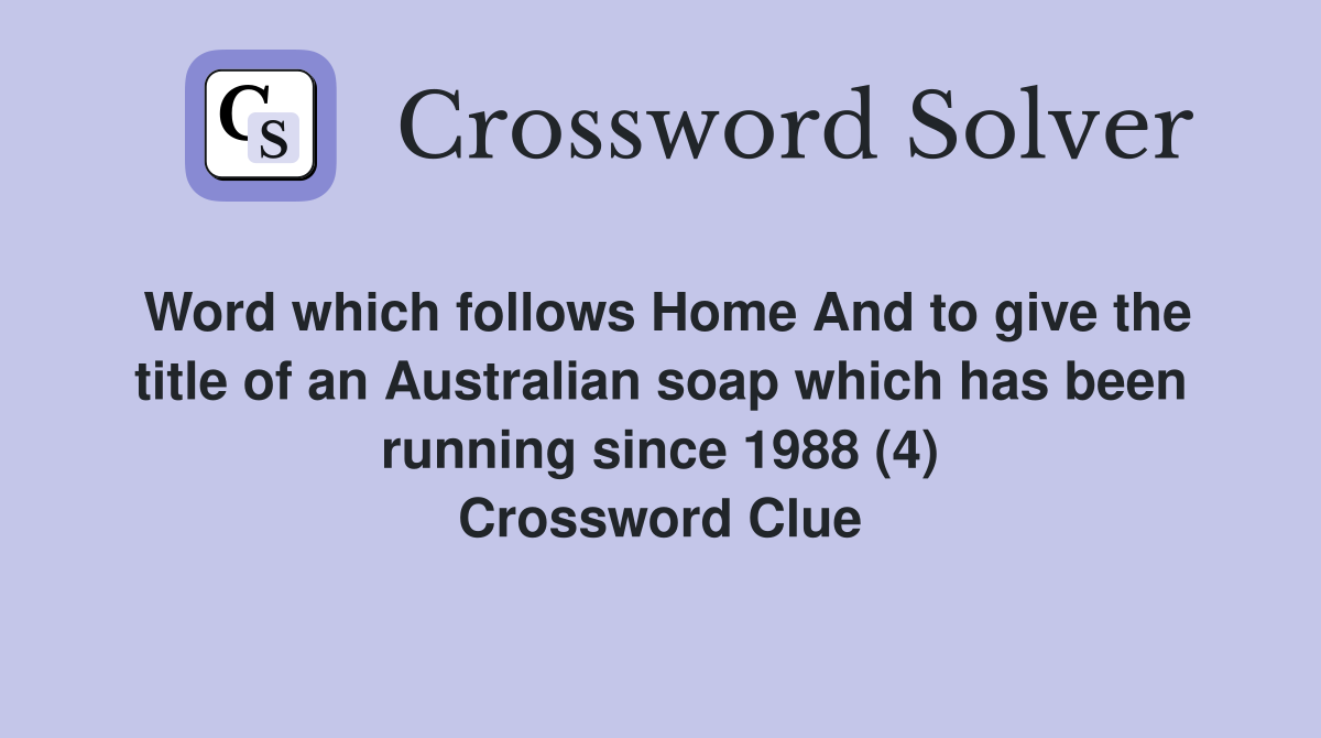 Word which follows Home And to give the title of an Australian soap which has been running since 1988 (4) Crossword Clue
