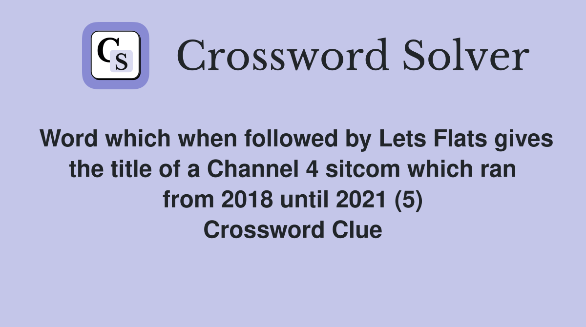 Word which when followed by Lets Flats gives the title of a Channel 4 sitcom which ran from 2018 until 2021 (5) Crossword Clue