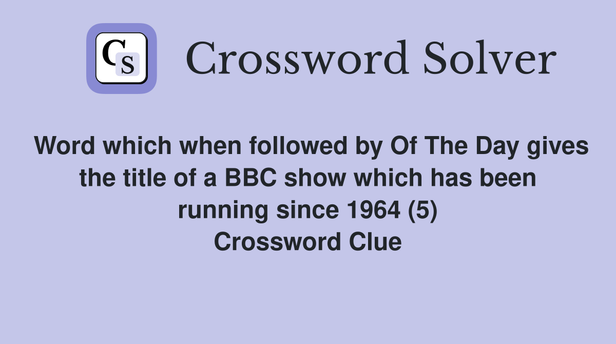 Word which when followed by Of The Day gives the title of a BBC show which has been running since 1964 (5) Crossword Clue