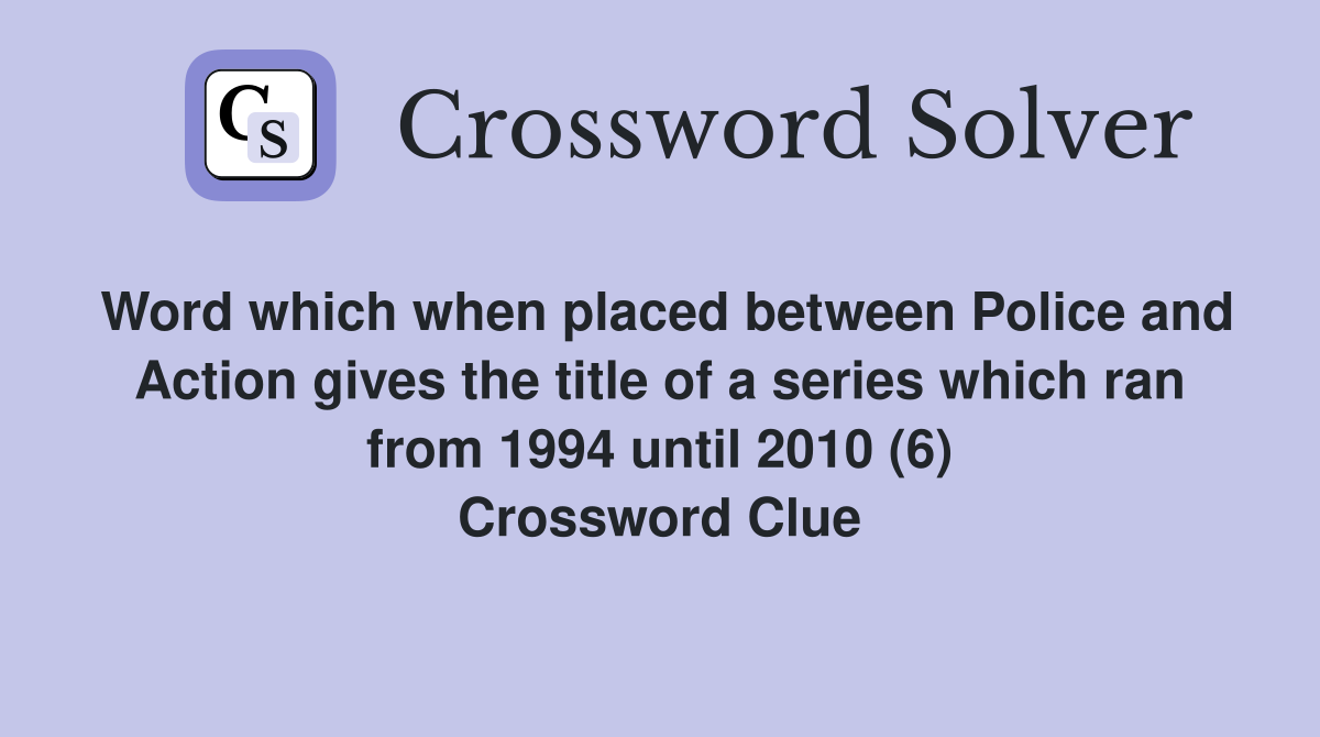 Word which when placed between Police and Action gives the title of a series which ran from 1994 until 2010 (6) Crossword Clue