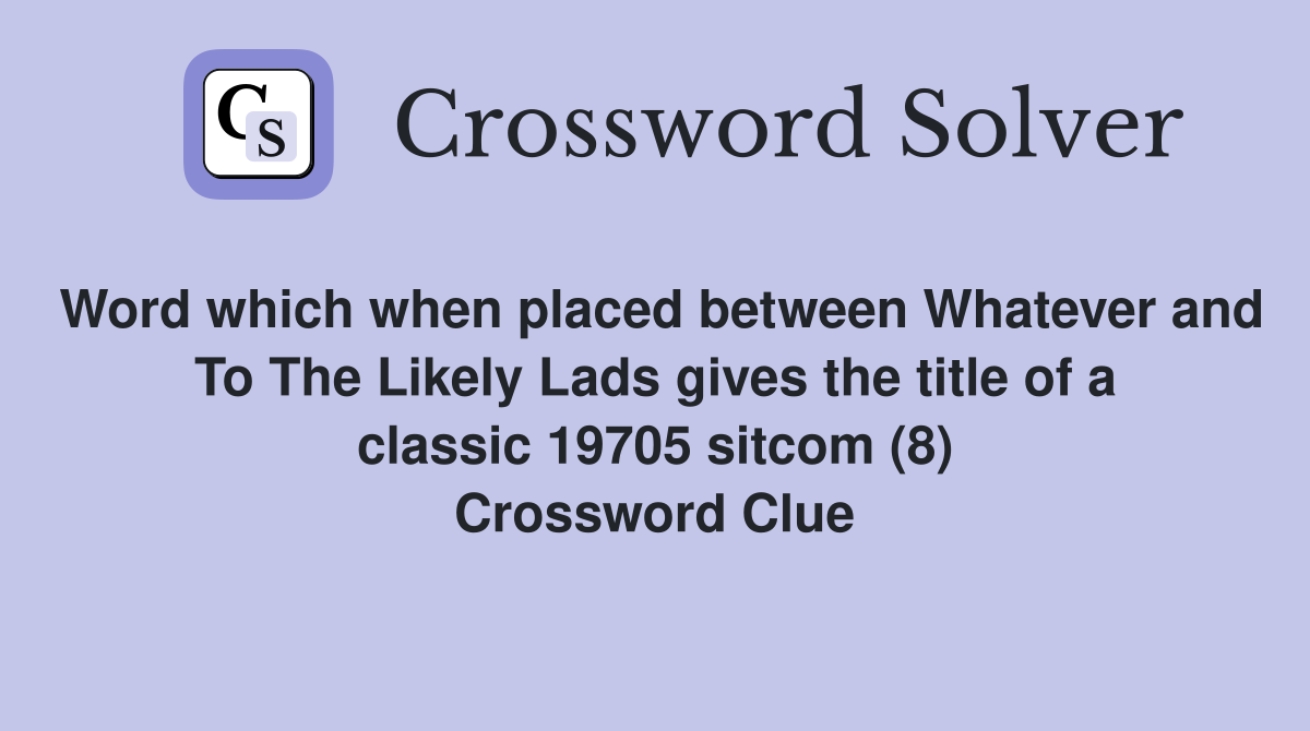 Word which when placed between Whatever and To The Likely Lads gives the title of a classic 19705 sitcom (8) Crossword Clue