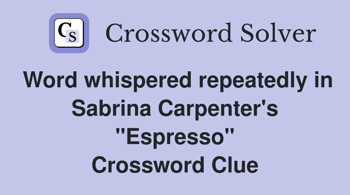 Word whispered repeatedly in Sabrina Carpenter's "Espresso" Crossword Clue