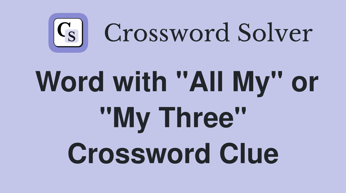 Word with "All My" or "My Three" Crossword Clue