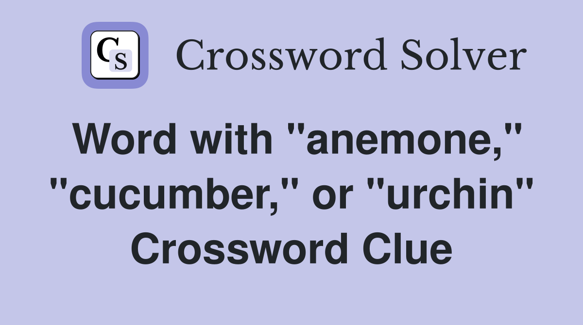 Word with "anemone," "cucumber," or "urchin" Crossword Clue