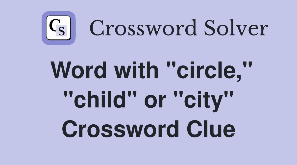 Word with "circle," "child" or "city" Crossword Clue