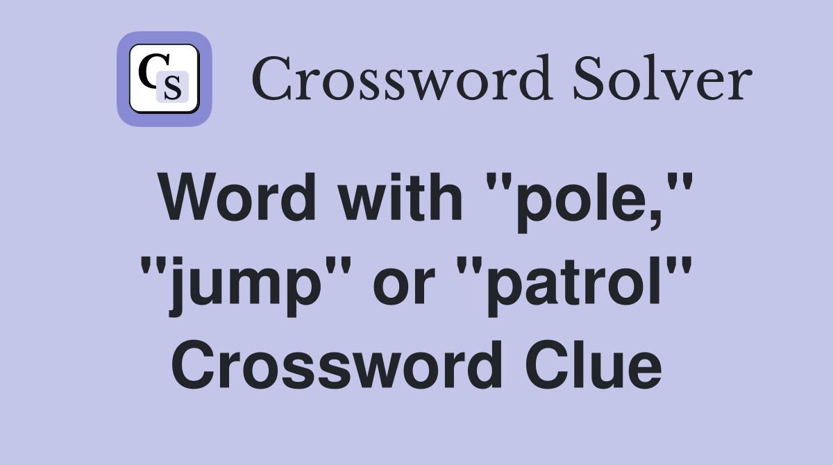Word with "pole," "jump" or "patrol" Crossword Clue
