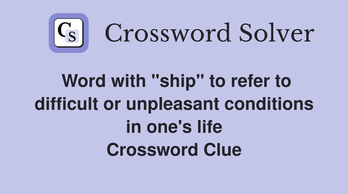 Word with "ship" to refer to difficult or unpleasant conditions in one's life Crossword Clue