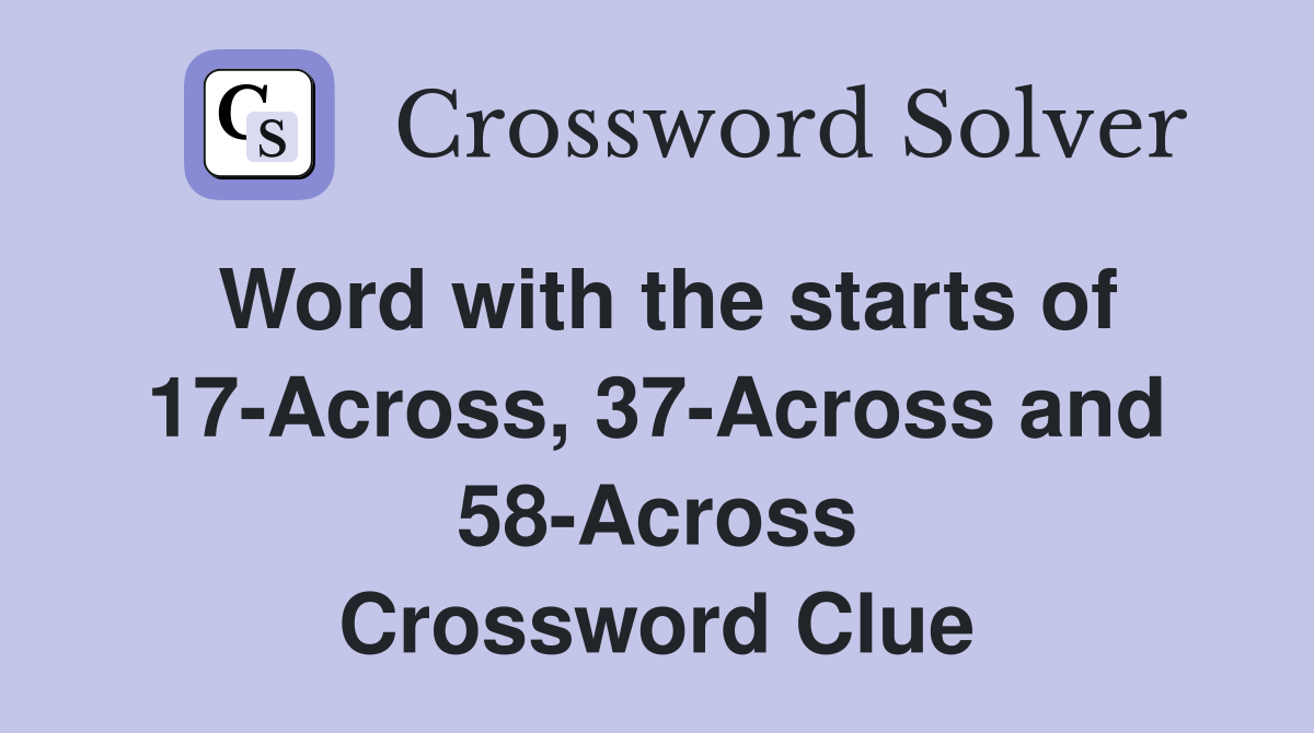Word with the starts of 17-Across, 37-Across and 58-Across Crossword Clue