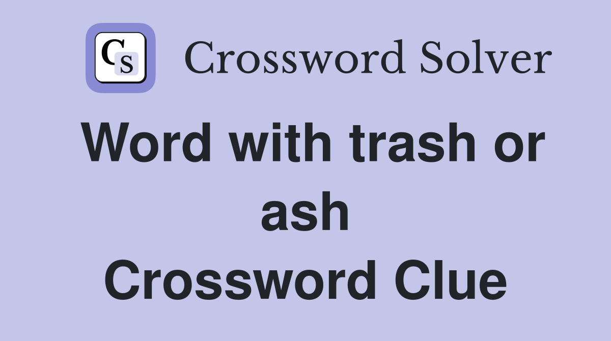 Word with trash or ash Crossword Clue
