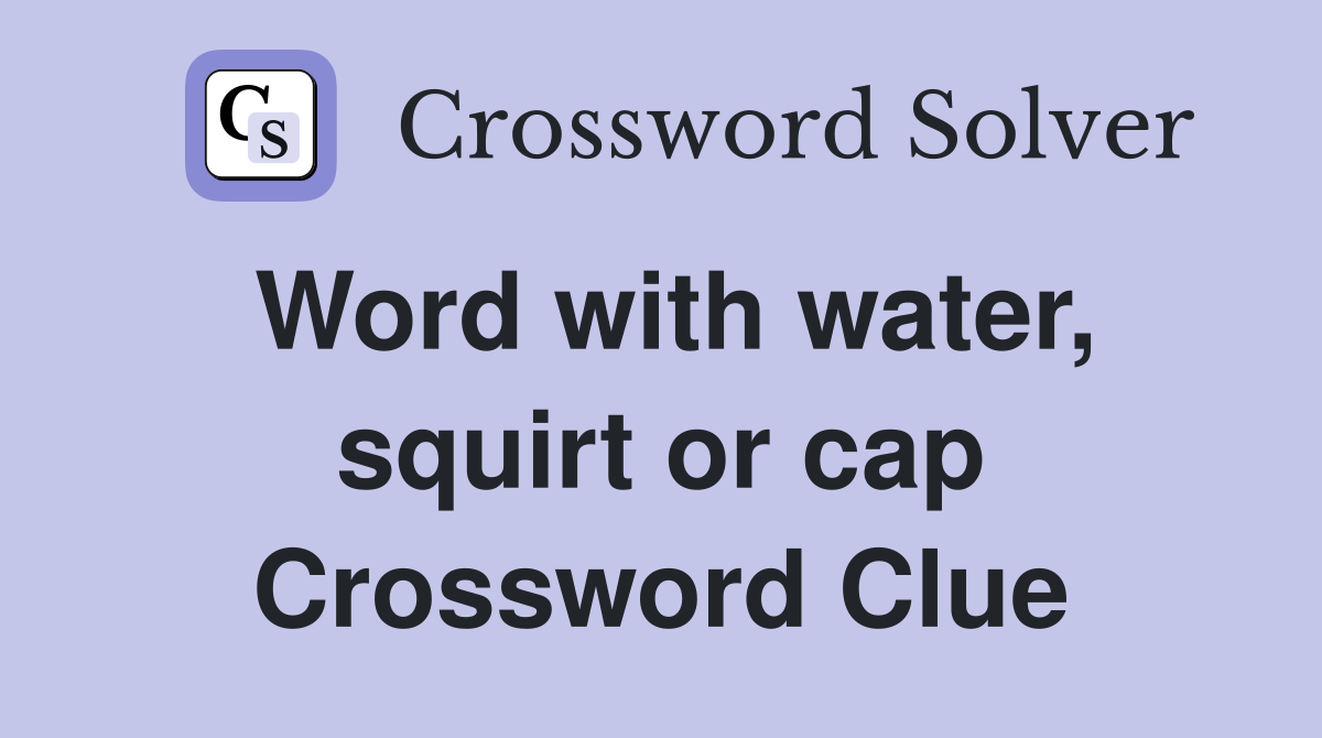 Word with water, squirt or cap Crossword Clue