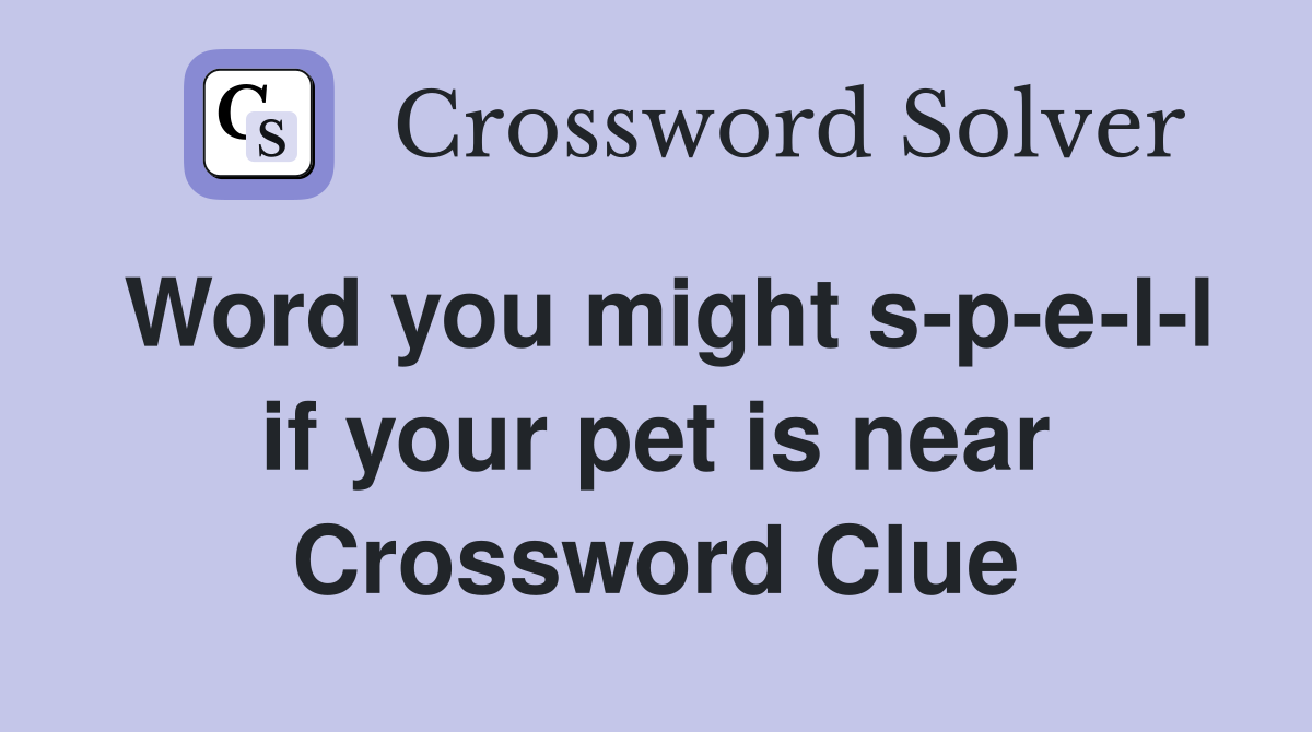 Word you might s-p-e-l-l if your pet is near Crossword Clue
