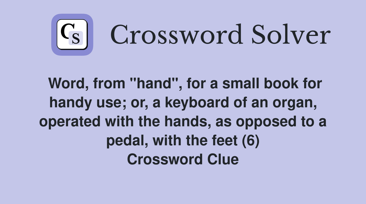 Word, from "hand", for a small book for handy use; or, a keyboard of an organ, operated with the hands, as opposed to a pedal, with the feet (6) Crossword Clue