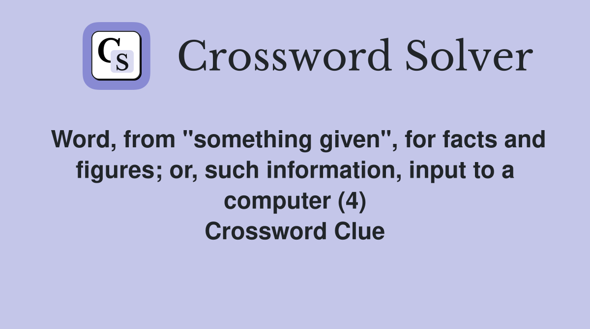 Word, from "something given", for facts and figures; or, such information, input to a computer (4) Crossword Clue