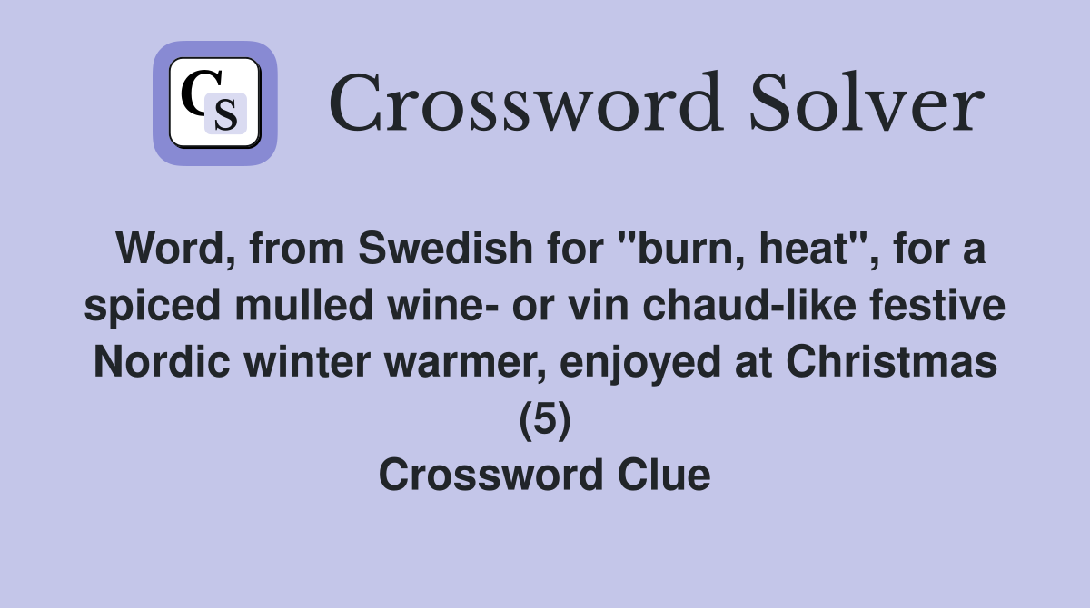 Word, from Swedish for "burn, heat", for a spiced mulled wine- or vin chaud-like festive Nordic winter warmer, enjoyed at Christmas (5) Crossword Clue
