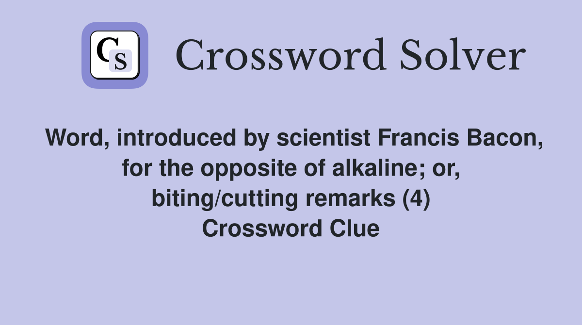 Word, introduced by scientist Francis Bacon, for the opposite of alkaline; or, biting/cutting remarks (4) Crossword Clue