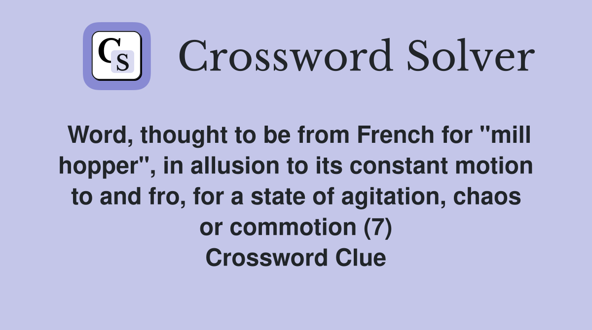 Word, thought to be from French for "mill hopper", in allusion to its constant motion to and fro, for a state of agitation, chaos or commotion (7) Crossword Clue