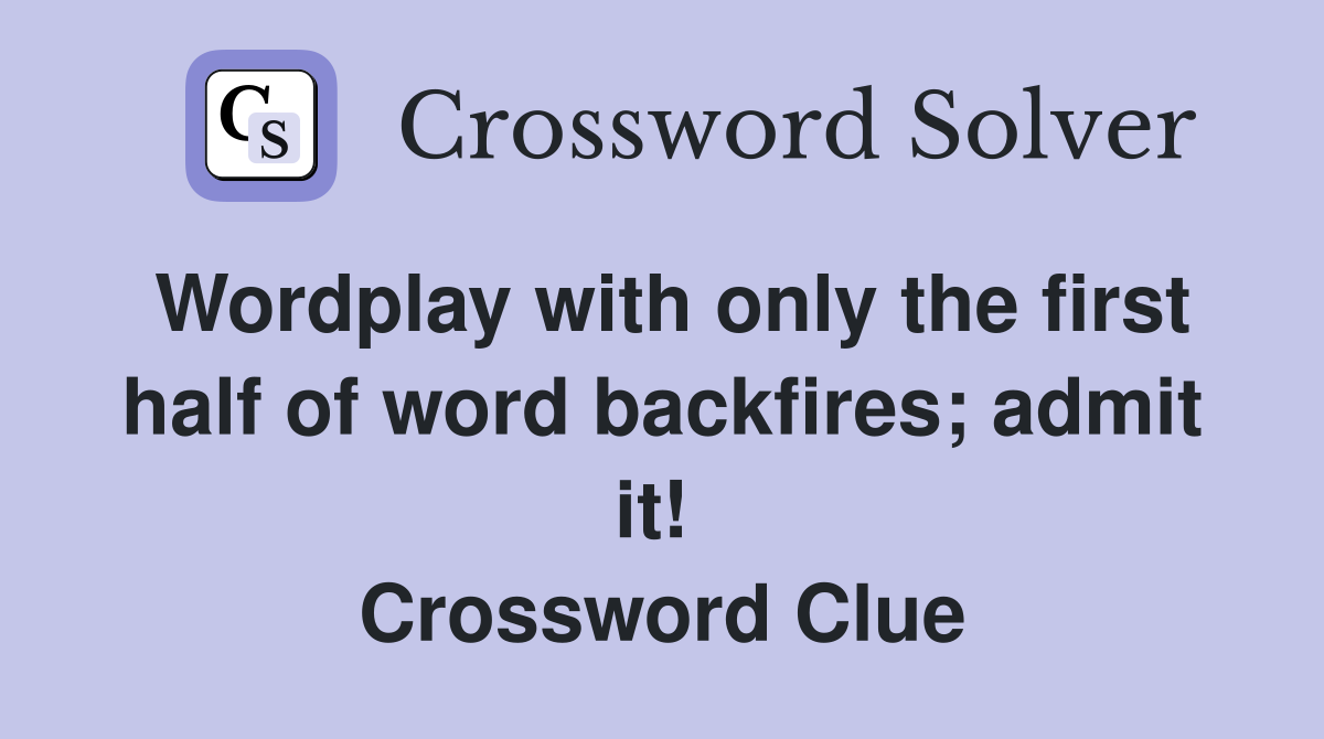 Wordplay with only the first half of word backfires; admit it!  Crossword Clue