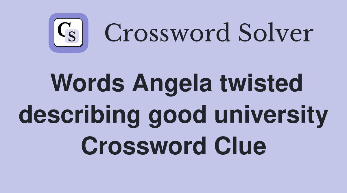 Words Angela twisted describing good university Crossword Clue