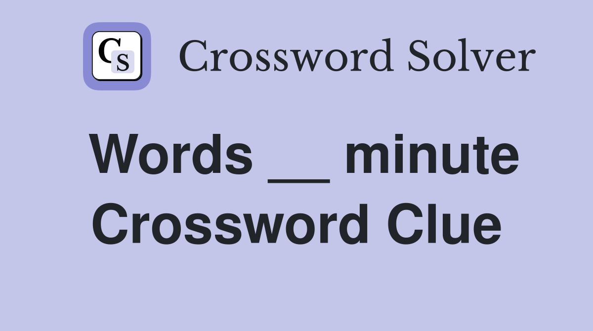 Words __ minute Crossword Clue