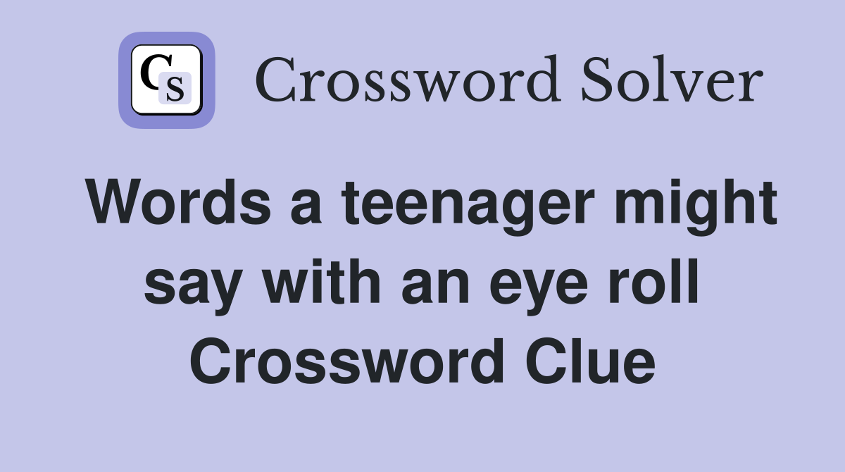 Words a teenager might say with an eye roll Crossword Clue