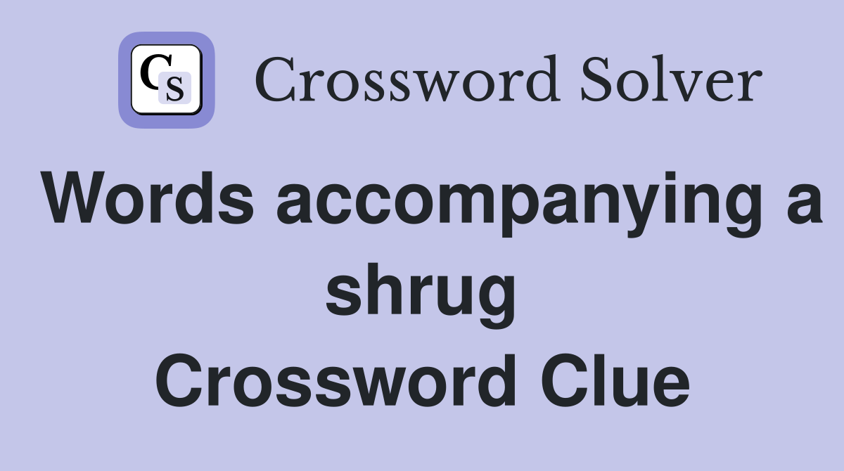 Words accompanying a shrug Crossword Clue
