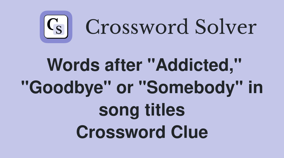 Words after "Addicted," "Goodbye" or "Somebody" in song titles Crossword Clue