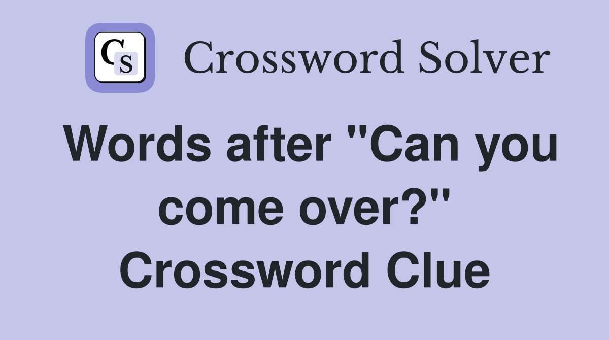 Words after "Can you come over?" Crossword Clue