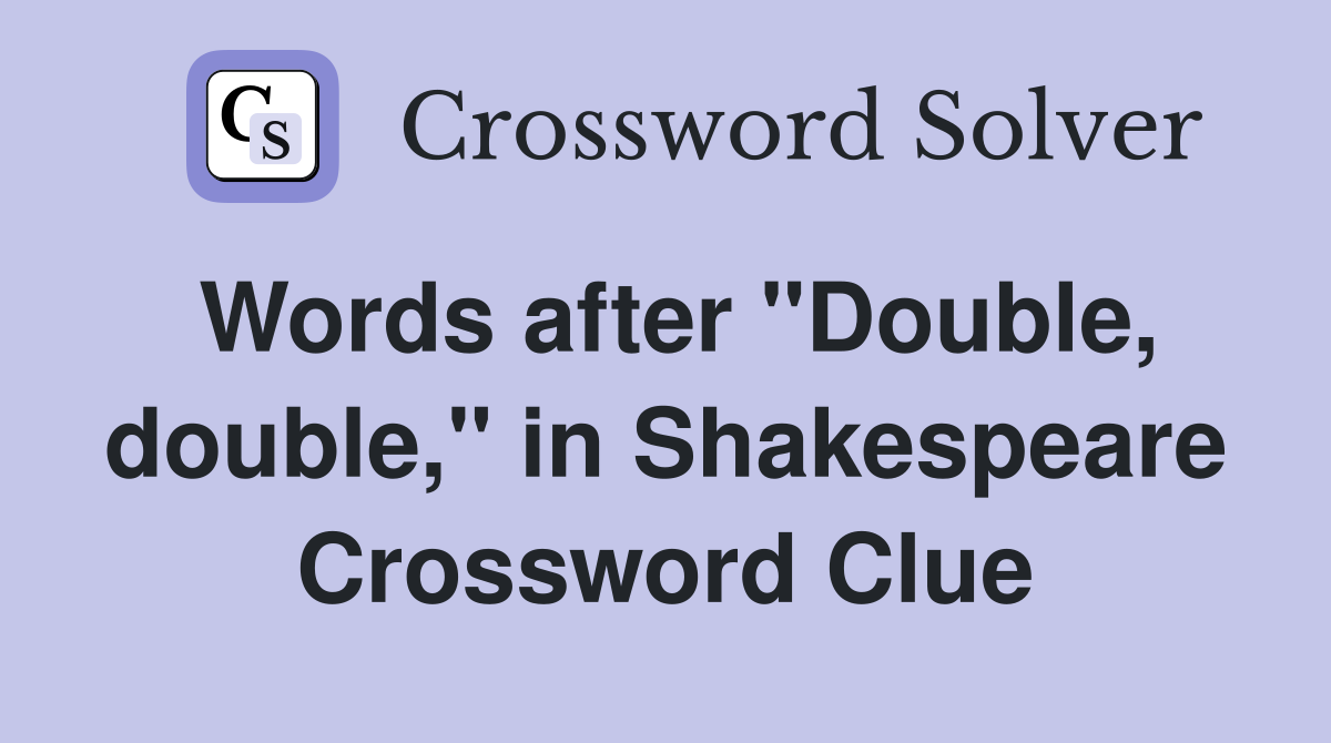 Words after "Double, double," in Shakespeare Crossword Clue
