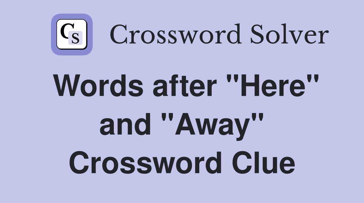 Words after "Here" and "Away" Crossword Clue