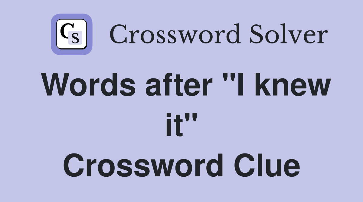 Words after "I knew it" Crossword Clue
