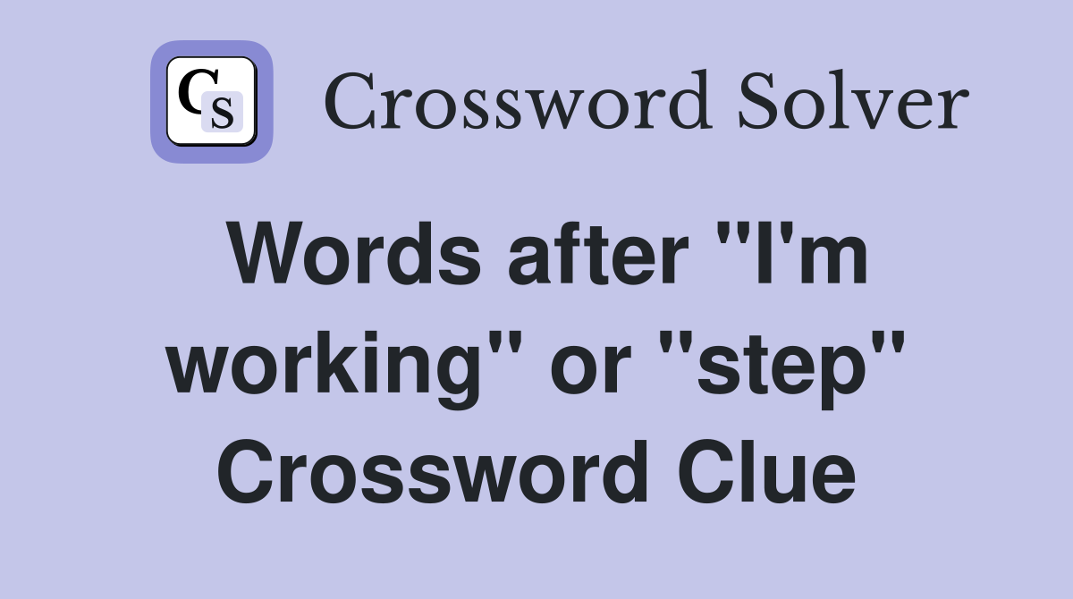 Words after "I'm working" or "step" Crossword Clue