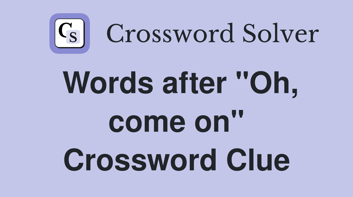 Words after "Oh, come on" Crossword Clue