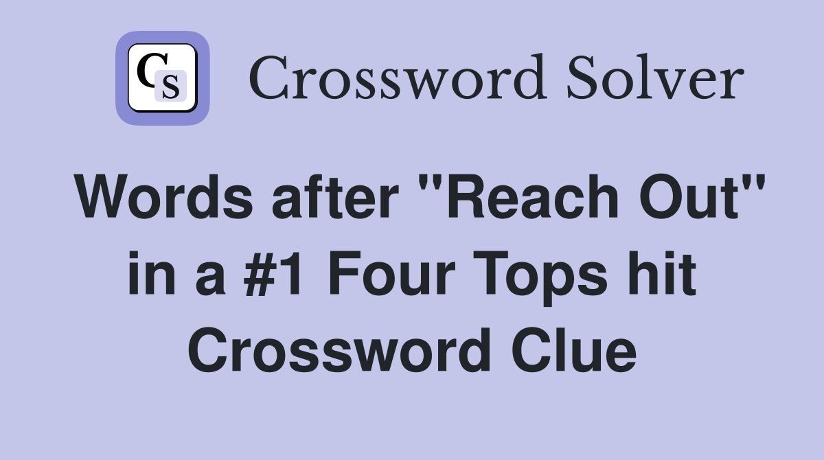 Words after "Reach Out" in a #1 Four Tops hit Crossword Clue