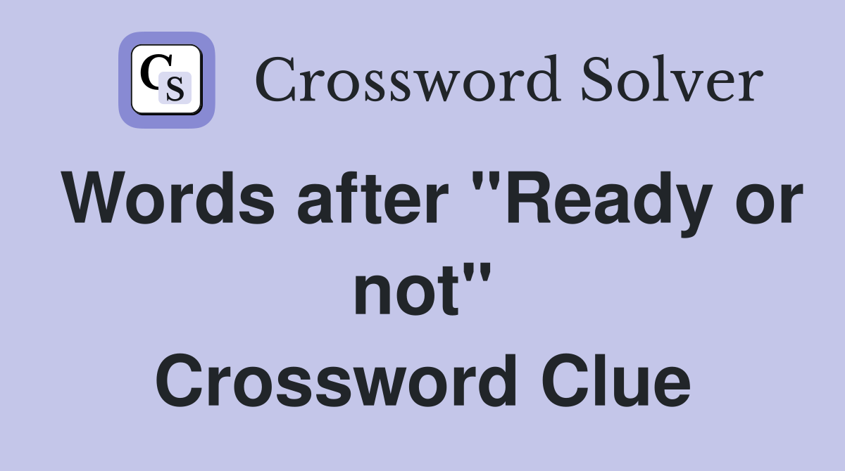 Words after "Ready or not" Crossword Clue