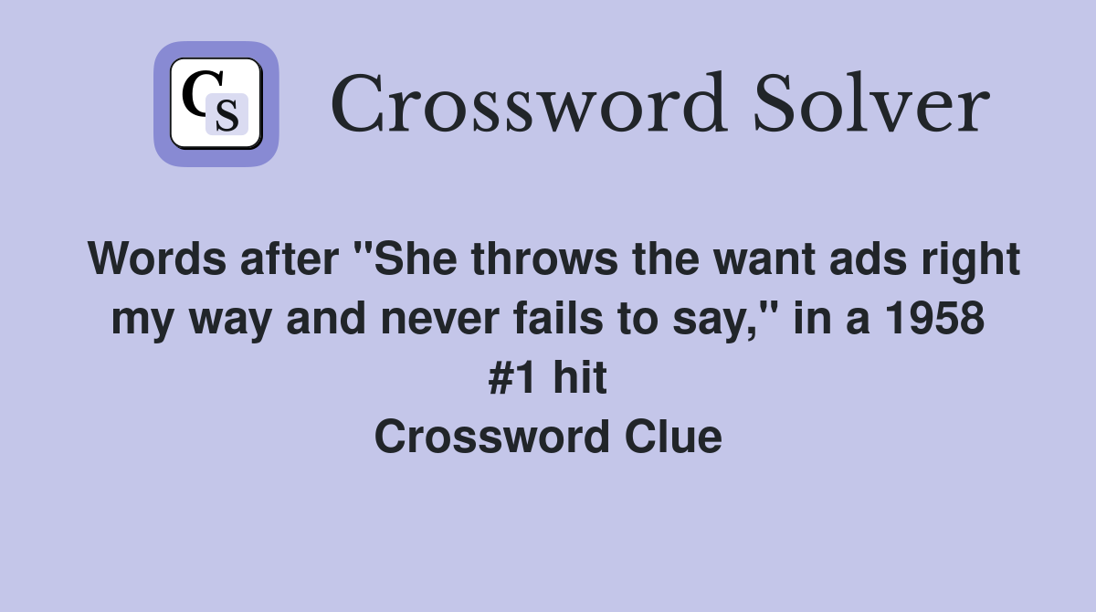 Words after "She throws the want ads right my way and never fails to say," in a 1958 #1 hit Crossword Clue