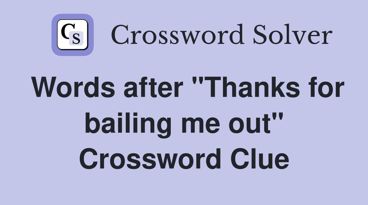 Words after "Thanks for bailing me out" Crossword Clue