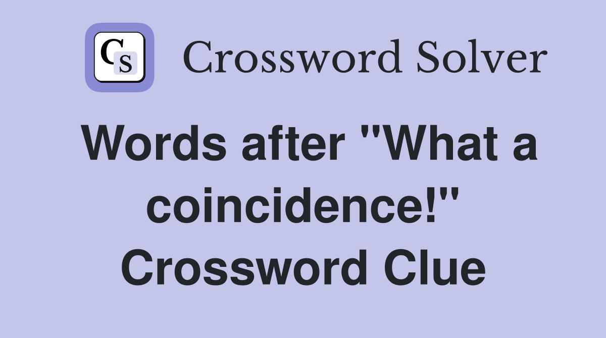 Words after "What a coincidence!" Crossword Clue