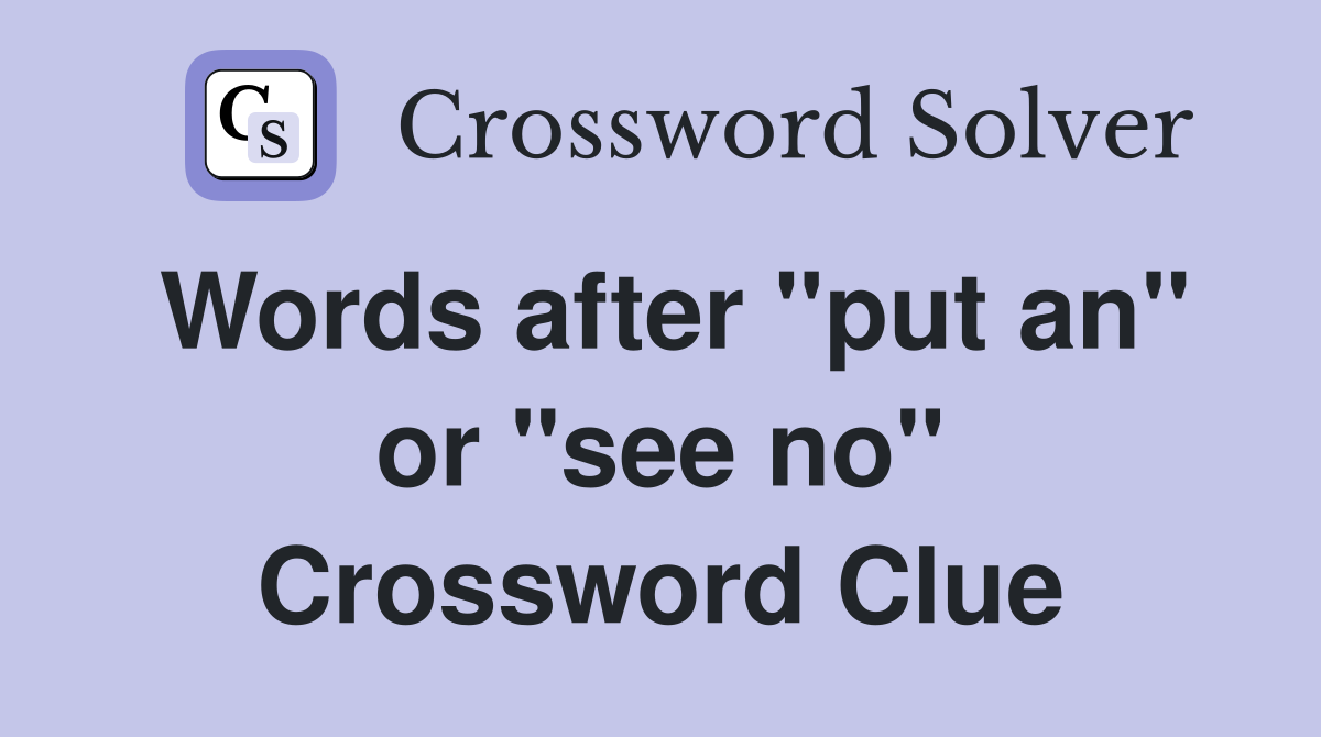 Words after "put an" or "see no" Crossword Clue