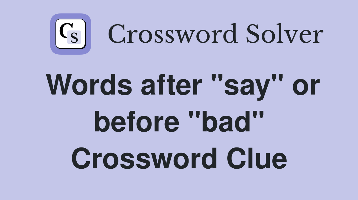 Words after "say" or before "bad" Crossword Clue