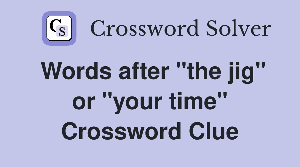 Words after "the jig" or "your time" Crossword Clue
