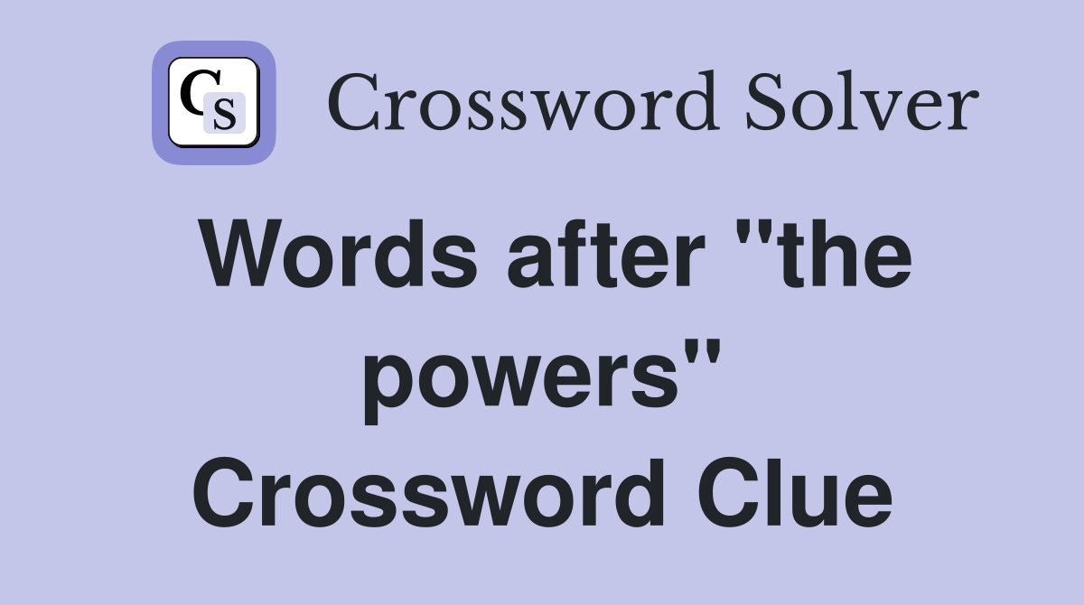 Words after "the powers" Crossword Clue