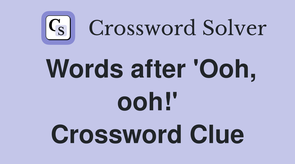 Words after 'Ooh, ooh!' Crossword Clue