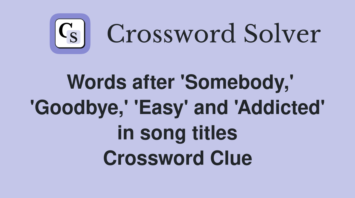 Words after 'Somebody,' 'Goodbye,' 'Easy' and 'Addicted' in song titles Crossword Clue