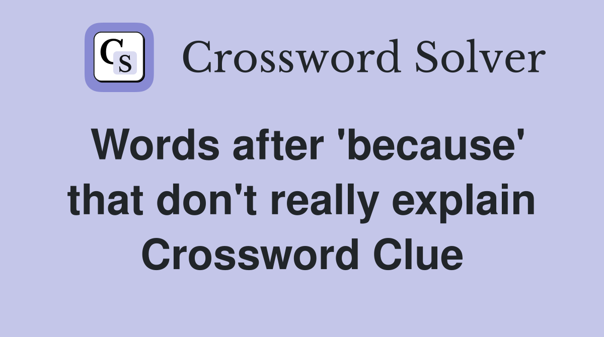 Words after 'because' that don't really explain Crossword Clue