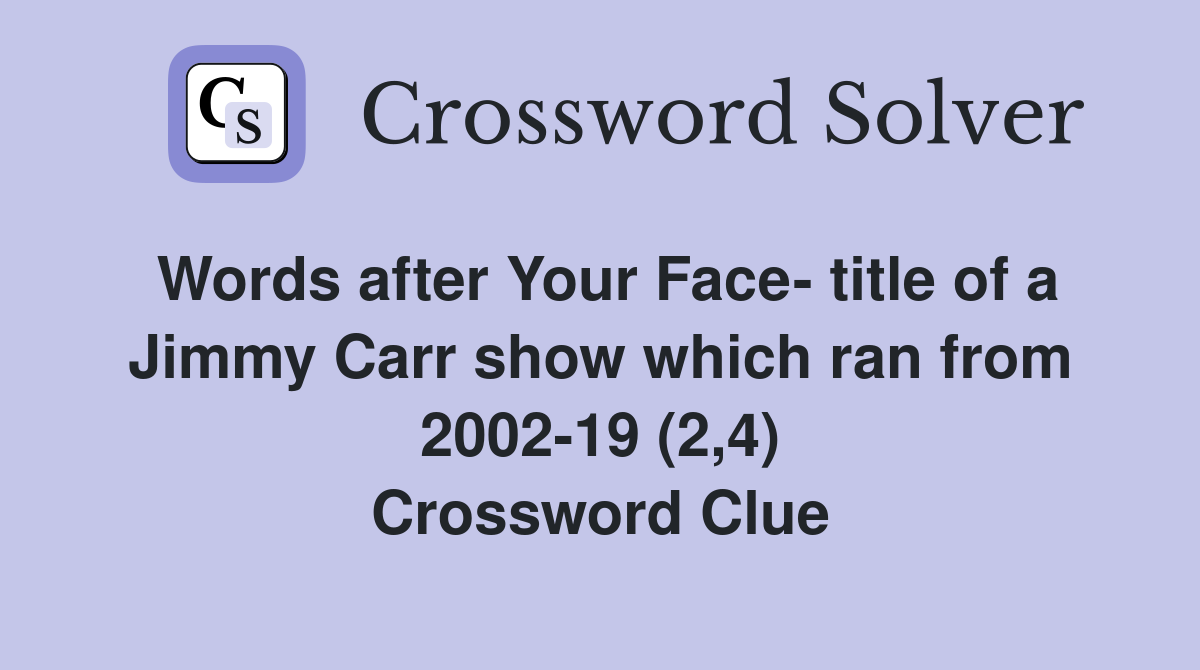 Words after Your Face- title of a Jimmy Carr show which ran from 2002-19 (2,4) Crossword Clue